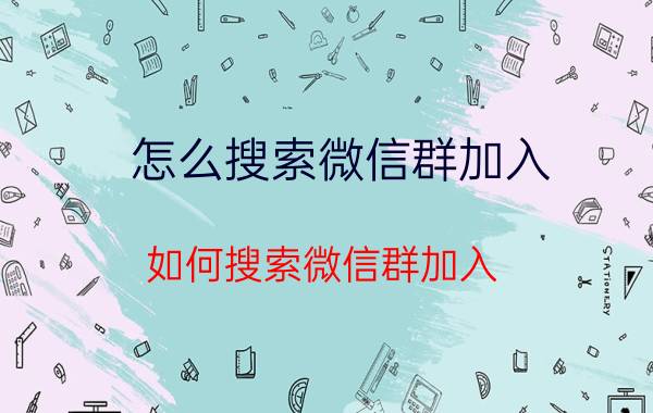 怎么搜索微信群加入 如何搜索微信群加入